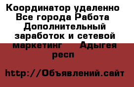 Координатор удаленно - Все города Работа » Дополнительный заработок и сетевой маркетинг   . Адыгея респ.